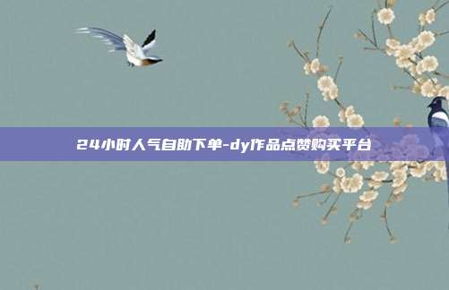 24小时人气自助下单-dy作品点赞购买平台