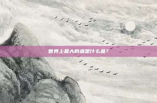 世界上最大的鱼是什么鱼？