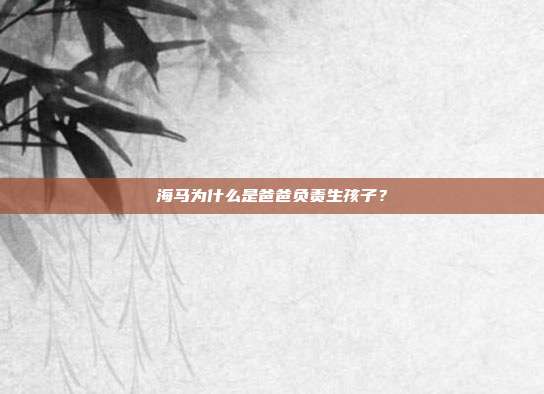 海马为什么是爸爸负责生孩子？