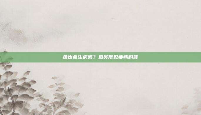 鱼也会生病吗？鱼类常见疾病科普