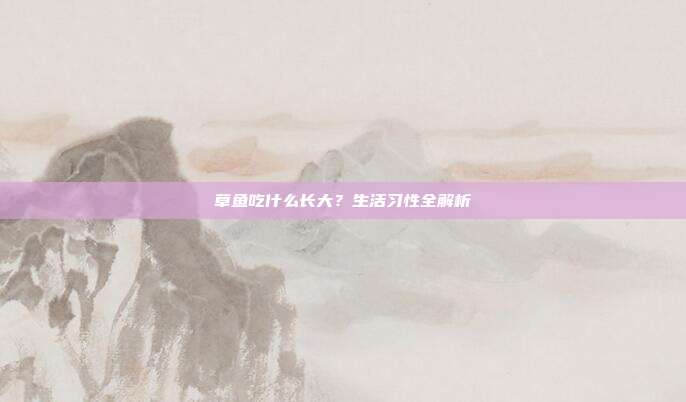 草鱼吃什么长大？生活习性全解析