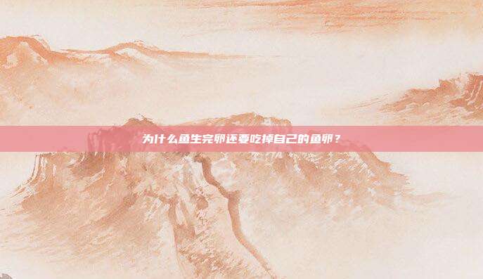 为什么鱼生完卵还要吃掉自己的鱼卵？