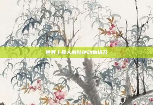 世界上最大的陆地动物排名
