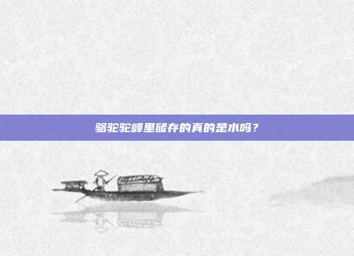 骆驼驼峰里储存的真的是水吗？