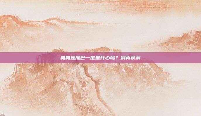 狗狗摇尾巴一定是开心吗？别再误解