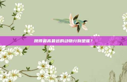 跳得最高最远的动物分别是谁？