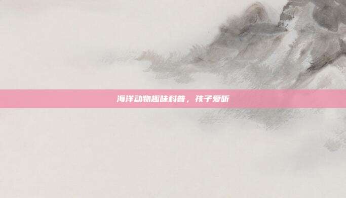 海洋动物趣味科普，孩子爱听