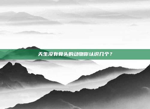 天生没有骨头的动物你认识几个？