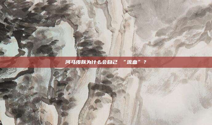 河马皮肤为什么会自己 “流血”？