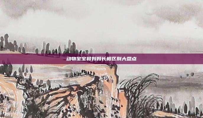 动物宝宝和妈妈长相区别大盘点