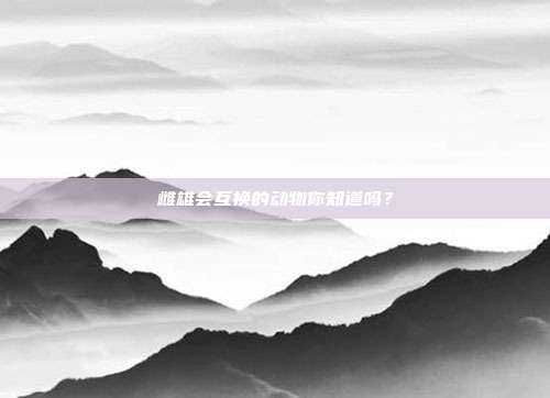 雌雄会互换的动物你知道吗？