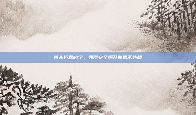 抖音运营必学：如何安全提升数据不违规