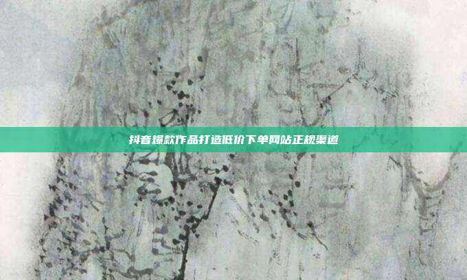 抖音爆款作品打造低价下单网站正规渠道