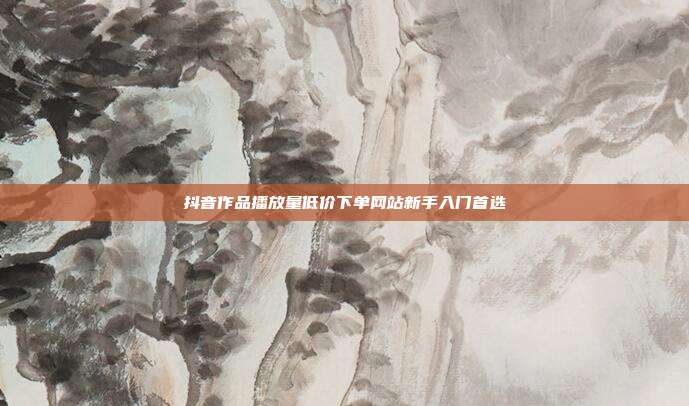 抖音作品播放量低价下单网站新手入门首选