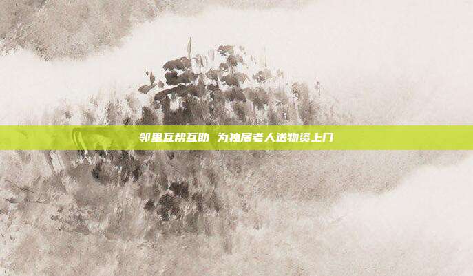 邻里互帮互助 为独居老人送物资上门