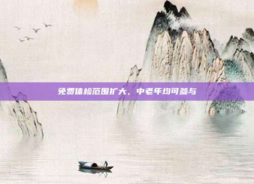 免费体检范围扩大，中老年均可参与