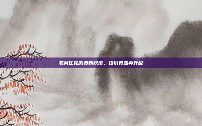 农村医保缴费新政策，报销待遇再升级