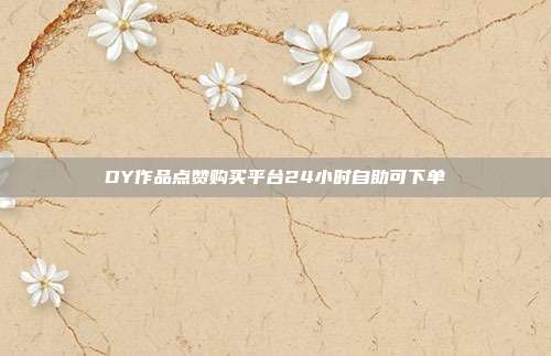 DY作品点赞购买平台24小时自助可下单