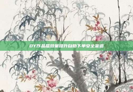 DY作品播放量提升自助下单安全渠道