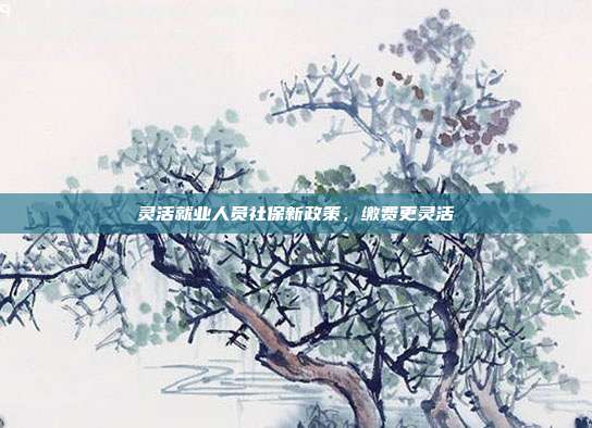 灵活就业人员社保新政策，缴费更灵活