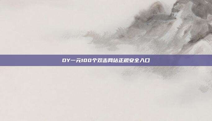 DY一元100个双击网站正规安全入口