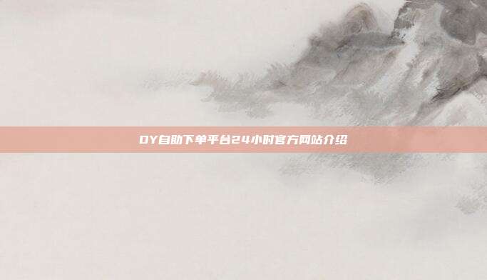 DY自助下单平台24小时官方网站介绍