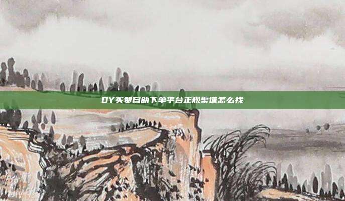 DY买赞自助下单平台正规渠道怎么找