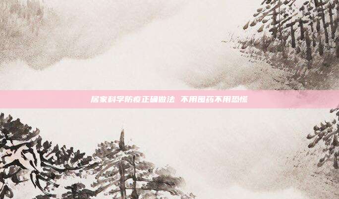 居家科学防疫正确做法 不用囤药不用恐慌
