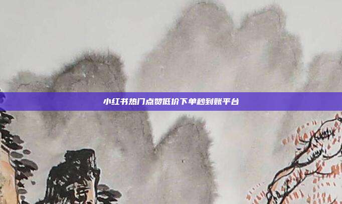 小红书热门点赞低价下单秒到账平台