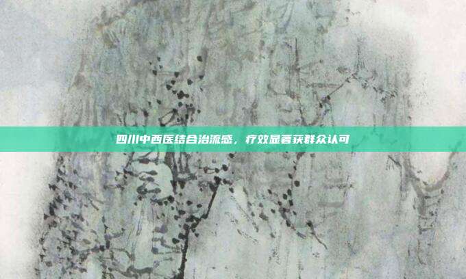 四川中西医结合治流感，疗效显著获群众认可