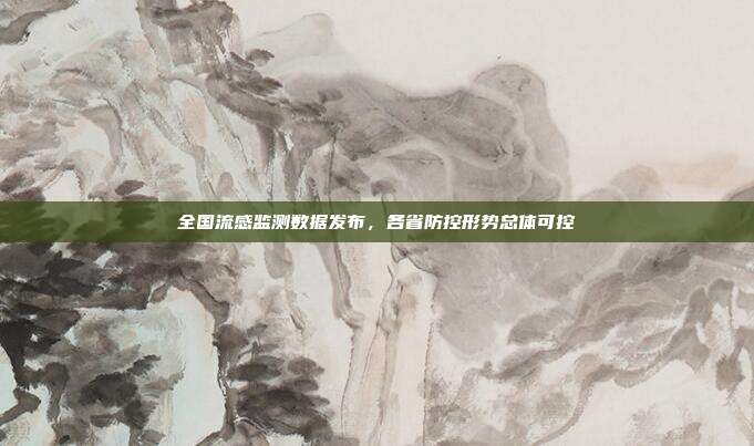 全国流感监测数据发布，各省防控形势总体可控