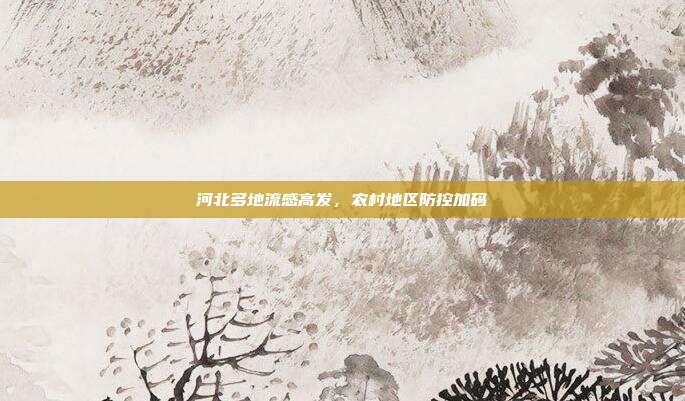 河北多地流感高发，农村地区防控加码