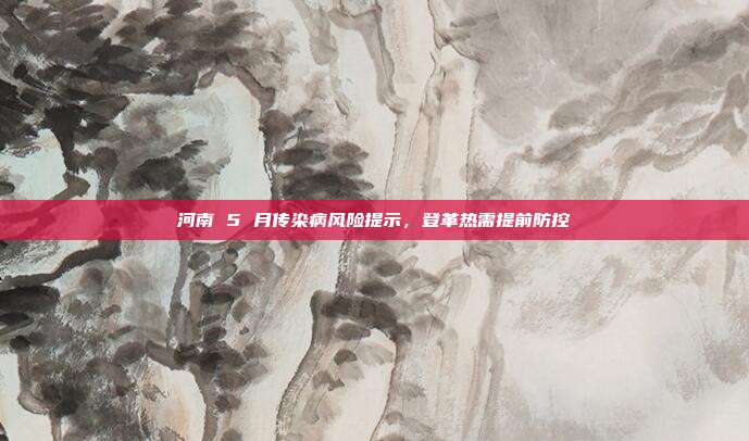 河南 5 月传染病风险提示，登革热需提前防控