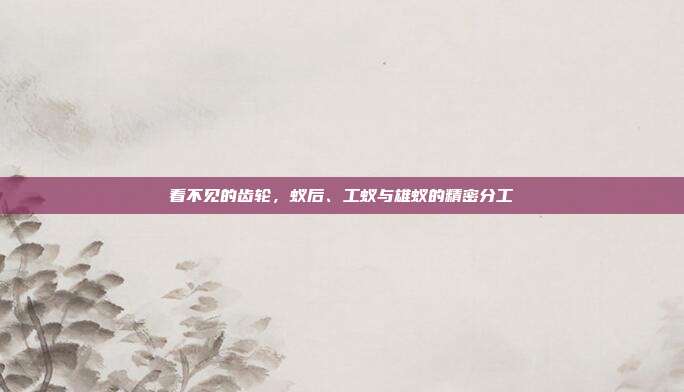 看不见的齿轮，蚁后、工蚁与雄蚁的精密分工