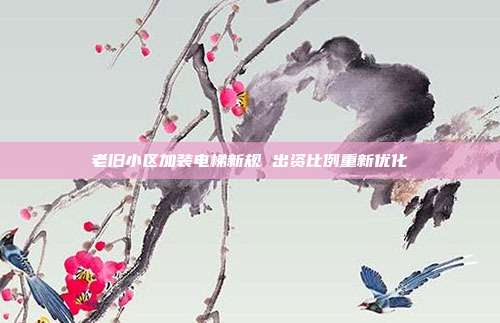 老旧小区加装电梯新规 出资比例重新优化