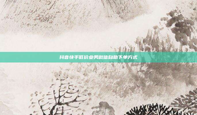抖音快手低价业务微信自助下单方式