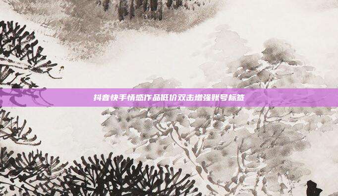 抖音快手情感作品低价双击增强账号标签