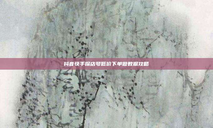 抖音快手探店号低价下单做数据攻略