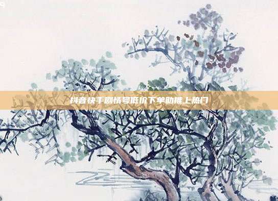 抖音快手剧情号低价下单助推上热门