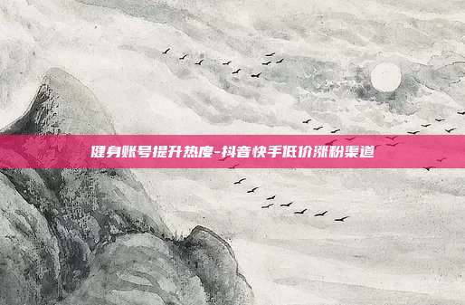 健身账号提升热度-抖音快手低价涨粉渠道