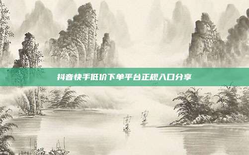 抖音快手低价下单平台正规入口分享