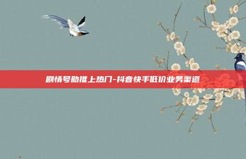 剧情号助推上热门-抖音快手低价业务渠道