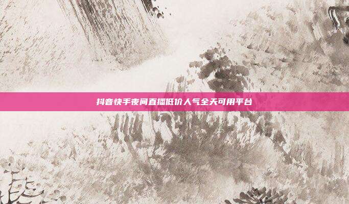 抖音快手夜间直播低价人气全天可用平台