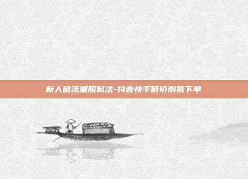 新人破流量限制法-抖音快手低价浏览下单
