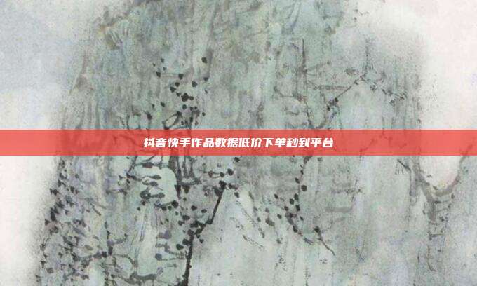 抖音快手作品数据低价下单秒到平台