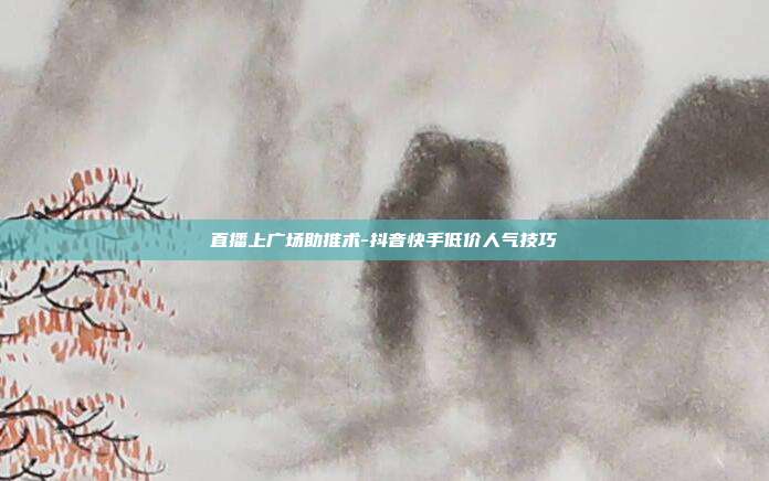 直播上广场助推术-抖音快手低价人气技巧