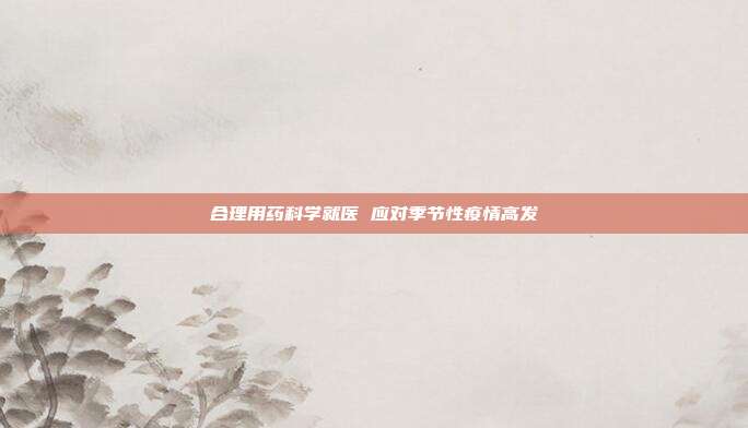 合理用药科学就医 应对季节性疫情高发