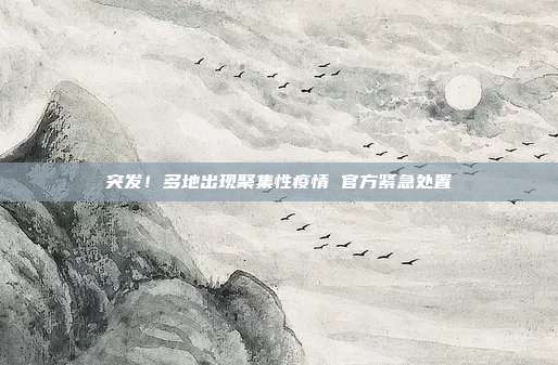 突发！多地出现聚集性疫情 官方紧急处置