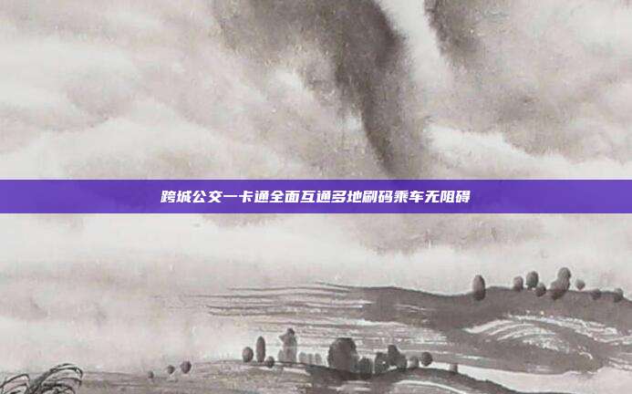 跨城公交一卡通全面互通多地刷码乘车无阻碍