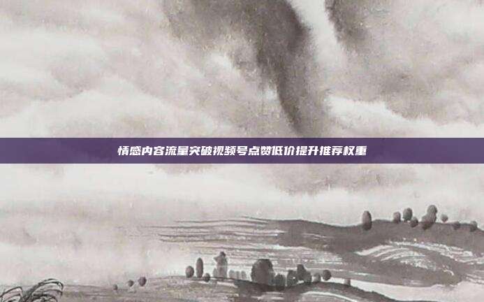情感内容流量突破视频号点赞低价提升推荐权重